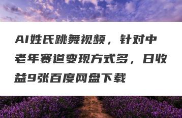 AI姓氏跳舞视频，针对中老年赛道变现方式多，日收益9张百度网盘下载