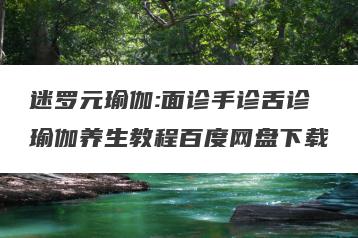 迷罗元瑜伽:面诊手诊舌诊瑜伽养生教程百度网盘下载