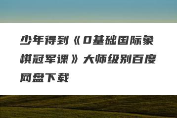 少年得到《0基础国际象棋冠军课》大师级别百度网盘下载