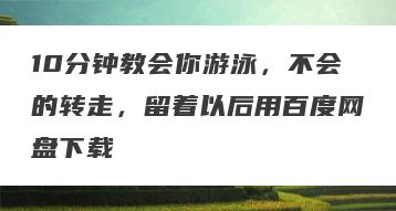 10分钟教会你游泳，不会的转走，留着以后用百度网盘下载