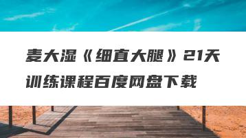 麦大湿《细直大腿》21天训练课程百度网盘下载