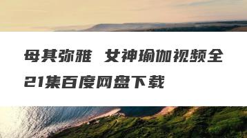 母其弥雅 女神瑜伽视频全21集百度网盘下载
