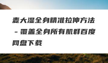 麦大湿全身精准拉伸方法－覆盖全身所有肌群百度网盘下载