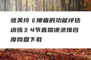 张美玲《腰痛的功能评估训练》4节直播课录像百度网盘下载