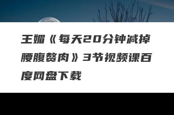 王媚《每天20分钟减掉腰腹赘肉》3节视频课百度网盘下载