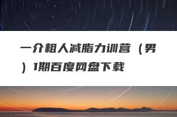 一介粗人减脂力训营（男）1期百度网盘下载