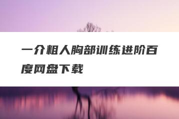 一介粗人胸部训练进阶百度网盘下载