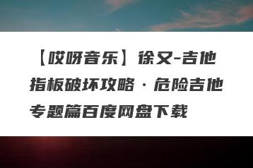 【哎呀音乐】徐又-吉他指板破坏攻略·危险吉他专题篇百度网盘下载