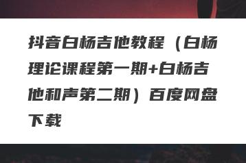 抖音白杨吉他教程（白杨理论课程第一期+白杨吉他和声第二期）百度网盘下载