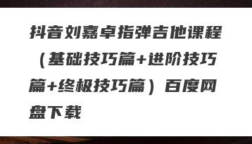 抖音刘嘉卓指弹吉他课程（基础技巧篇+进阶技巧篇+终极技巧篇）百度网盘下载