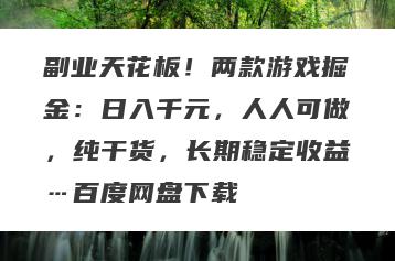 副业天花板！两款游戏掘金：日入千元，人人可做，纯干货，长期稳定收益…百度网盘下载