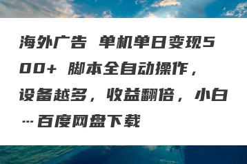 海外广告 单机单日变现500+ 脚本全自动操作，设备越多，收益翻倍，小白…百度网盘下载