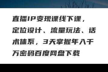 直播IP变现课线下课，定位设计、流量玩法、话术体系，3天掌握年入千万密码百度网盘下载