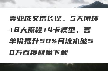 美业成交增长课，5天闭环+8大流程+4卡模型，客单价提升58%月流水破50万百度网盘下载