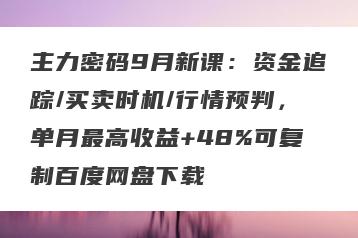 主力密码9月新课：资金追踪/买卖时机/行情预判，单月最高收益+48%可复制百度网盘下载