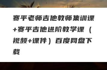 赛平老师吉他教师集训课+赛平吉他进阶教学课（视频+课件）百度网盘下载
