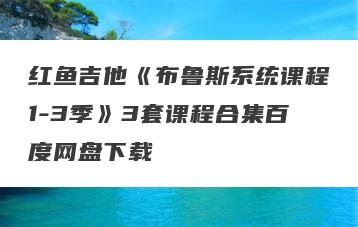红鱼吉他《布鲁斯系统课程1-3季》3套课程合集百度网盘下载