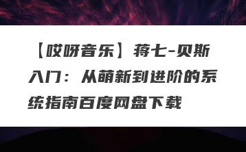 【哎呀音乐】蒋七-贝斯入门：从萌新到进阶的系统指南百度网盘下载