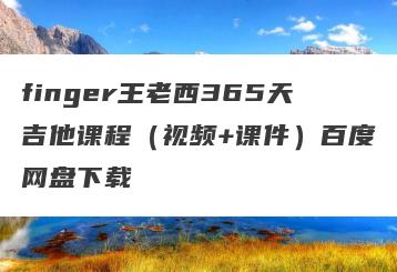 finger王老西365天吉他课程（视频+课件）百度网盘下载