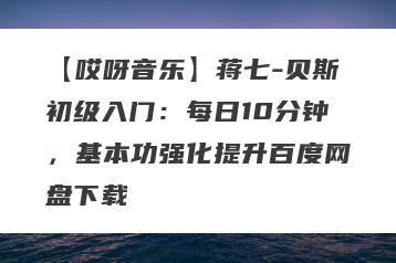 【哎呀音乐】蒋七-贝斯初级入门：每日10分钟，基本功强化提升百度网盘下载