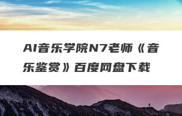 AI音乐学院N7老师《音乐鉴赏》百度网盘下载