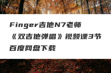 Finger吉他N7老师《双吉他弹唱》视频课3节百度网盘下载