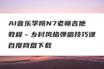 AI音乐学院N7老师吉他教程－乡村风格弹唱技巧课百度网盘下载