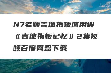 N7老师吉他指板应用课《吉他指板记忆》2集视频百度网盘下载