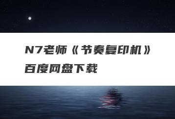 N7老师《节奏复印机》百度网盘下载