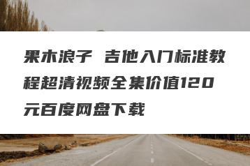 果木浪子 吉他入门标准教程超清视频全集价值120元百度网盘下载