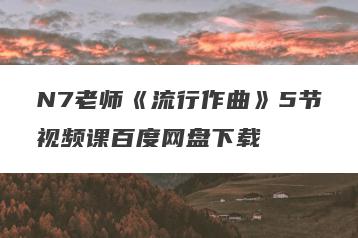 N7老师《流行作曲》5节视频课百度网盘下载