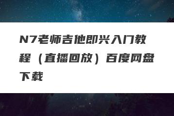 N7老师吉他即兴入门教程（直播回放）百度网盘下载
