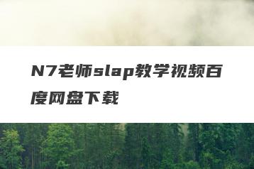 N7老师slap教学视频百度网盘下载