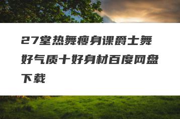 27堂热舞瘦身课爵士舞好气质十好身材百度网盘下载