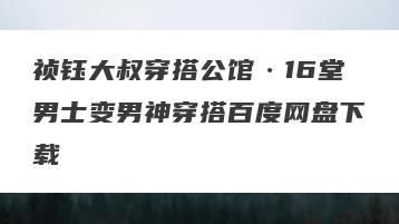 祯钰大叔穿搭公馆·16堂男士变男神穿搭百度网盘下载