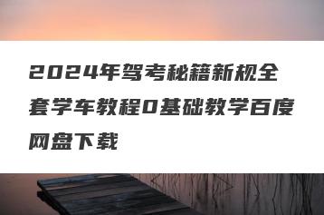2024年驾考秘籍新规全套学车教程0基础教学百度网盘下载