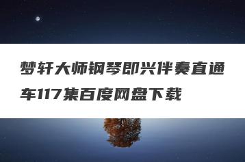 梦轩大师钢琴即兴伴奏直通车117集百度网盘下载