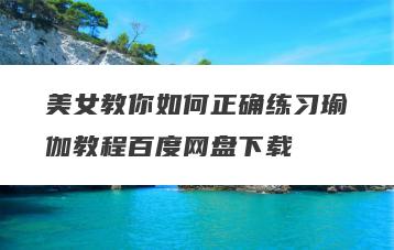 美女教你如何正确练习瑜伽教程百度网盘下载