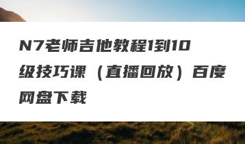 N7老师吉他教程1到10级技巧课（直播回放）百度网盘下载