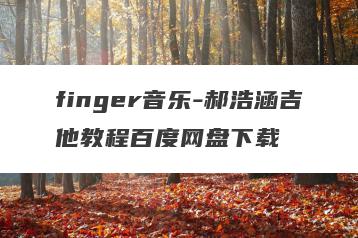 finger音乐-郝浩涵吉他教程百度网盘下载