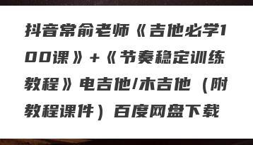 抖音常俞老师《吉他必学100课》+《节奏稳定训练教程》电吉他/木吉他（附教程课件）百度网盘下载