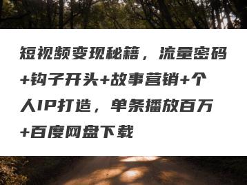 短视频变现秘籍，流量密码+钩子开头+故事营销+个人IP打造，单条播放百万+百度网盘下载