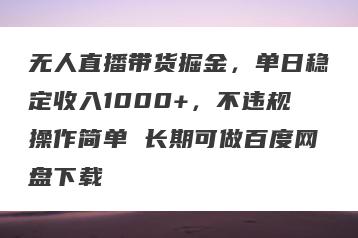 无人直播带货掘金，单日稳定收入1000+，不违规操作简单 长期可做百度网盘下载