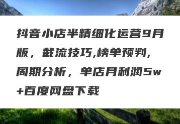 抖音小店半精细化运营9月版，截流技巧,榜单预判,周期分析，单店月利润5w+百度网盘下载