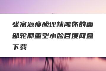 张富源瘦脸课精雕你的面部轮廓重塑小脸百度网盘下载