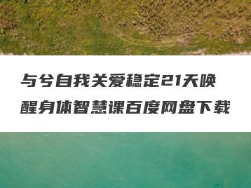 与兮自我关爱稳定21天唤醒身体智慧课百度网盘下载