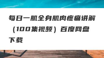 每日一肌全身肌肉疼痛讲解（100集视频）百度网盘下载