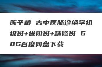 陈予粮 古中医脉诊绝学初级班+进阶班+精修班 60G百度网盘下载
