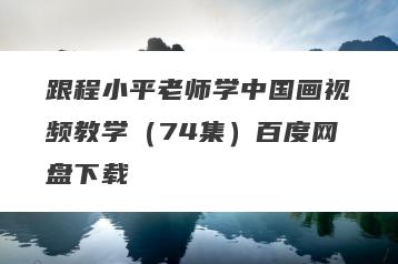跟程小平老师学中国画视频教学（74集）百度网盘下载