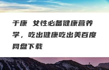 于康 女性必备健康营养学，吃出健康吃出美百度网盘下载